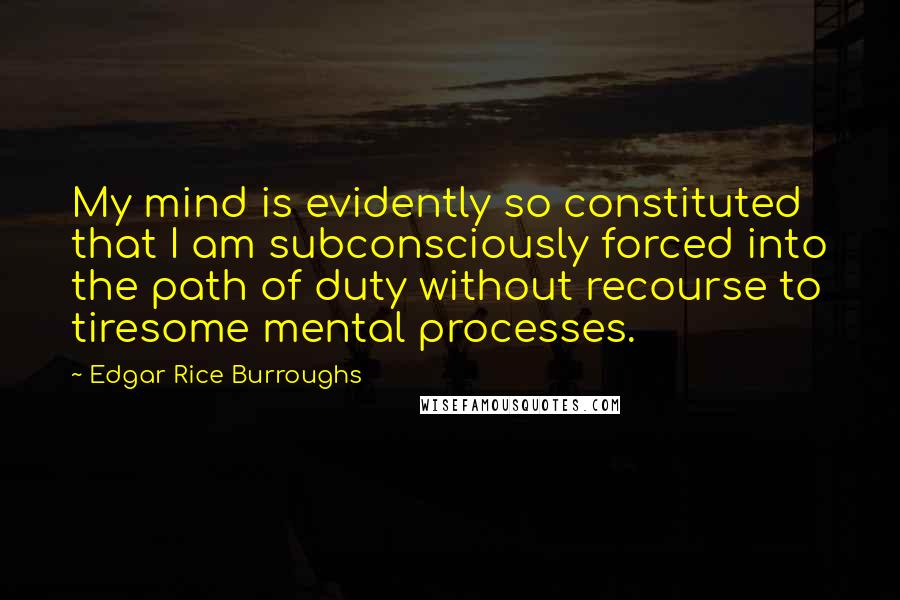 Edgar Rice Burroughs Quotes: My mind is evidently so constituted that I am subconsciously forced into the path of duty without recourse to tiresome mental processes.