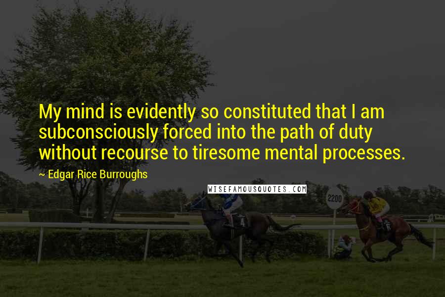 Edgar Rice Burroughs Quotes: My mind is evidently so constituted that I am subconsciously forced into the path of duty without recourse to tiresome mental processes.