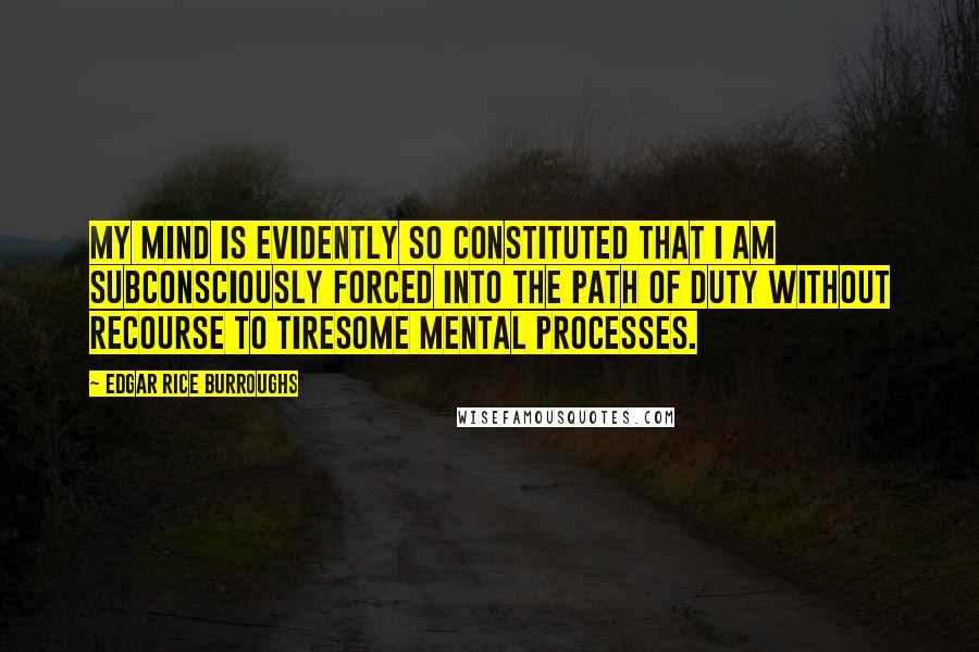 Edgar Rice Burroughs Quotes: My mind is evidently so constituted that I am subconsciously forced into the path of duty without recourse to tiresome mental processes.