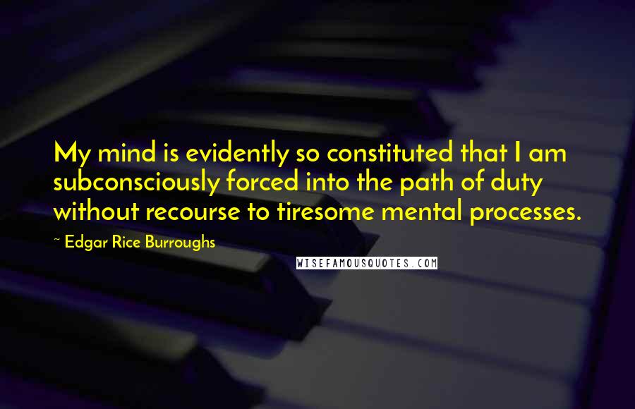 Edgar Rice Burroughs Quotes: My mind is evidently so constituted that I am subconsciously forced into the path of duty without recourse to tiresome mental processes.