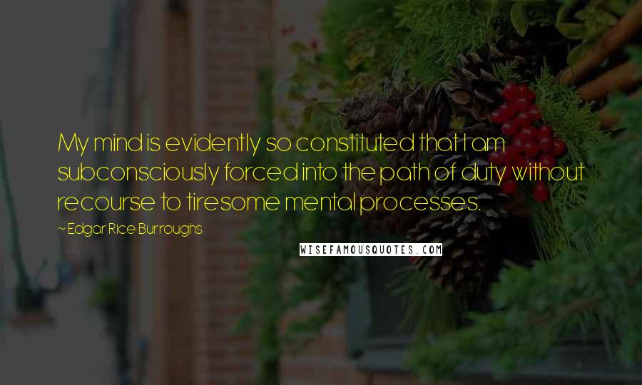 Edgar Rice Burroughs Quotes: My mind is evidently so constituted that I am subconsciously forced into the path of duty without recourse to tiresome mental processes.