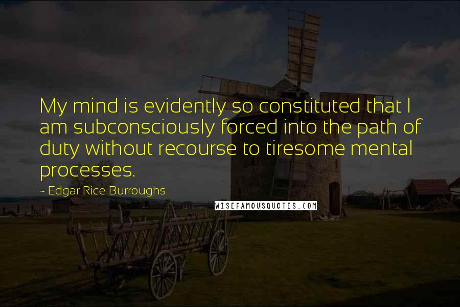 Edgar Rice Burroughs Quotes: My mind is evidently so constituted that I am subconsciously forced into the path of duty without recourse to tiresome mental processes.