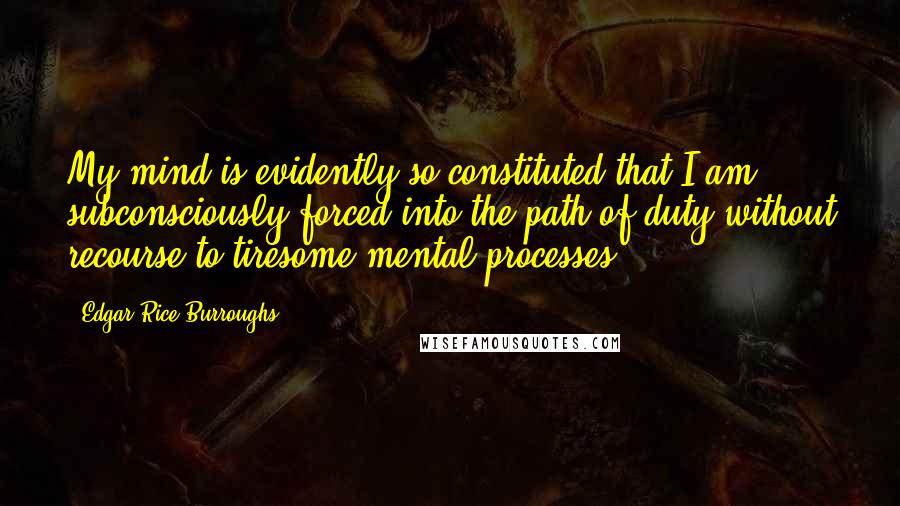 Edgar Rice Burroughs Quotes: My mind is evidently so constituted that I am subconsciously forced into the path of duty without recourse to tiresome mental processes.