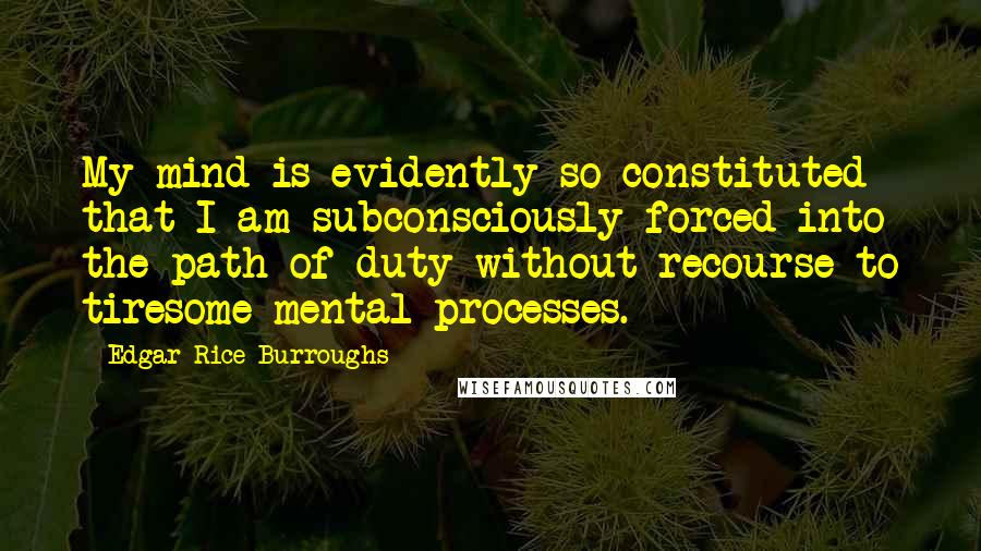 Edgar Rice Burroughs Quotes: My mind is evidently so constituted that I am subconsciously forced into the path of duty without recourse to tiresome mental processes.