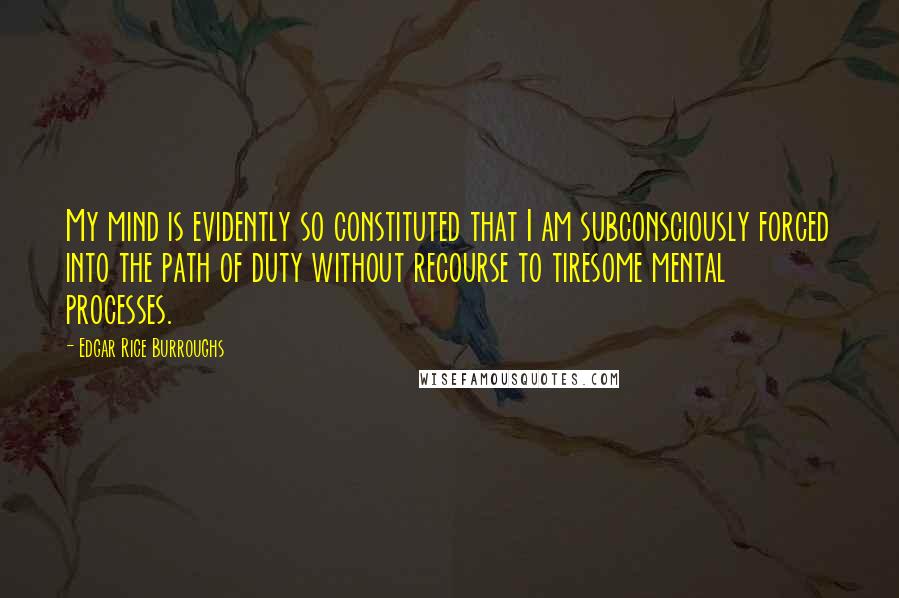 Edgar Rice Burroughs Quotes: My mind is evidently so constituted that I am subconsciously forced into the path of duty without recourse to tiresome mental processes.