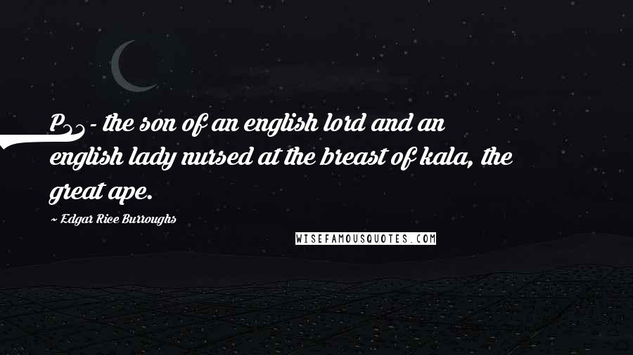 Edgar Rice Burroughs Quotes: P33- the son of an english lord and an english lady nursed at the breast of kala, the great ape.