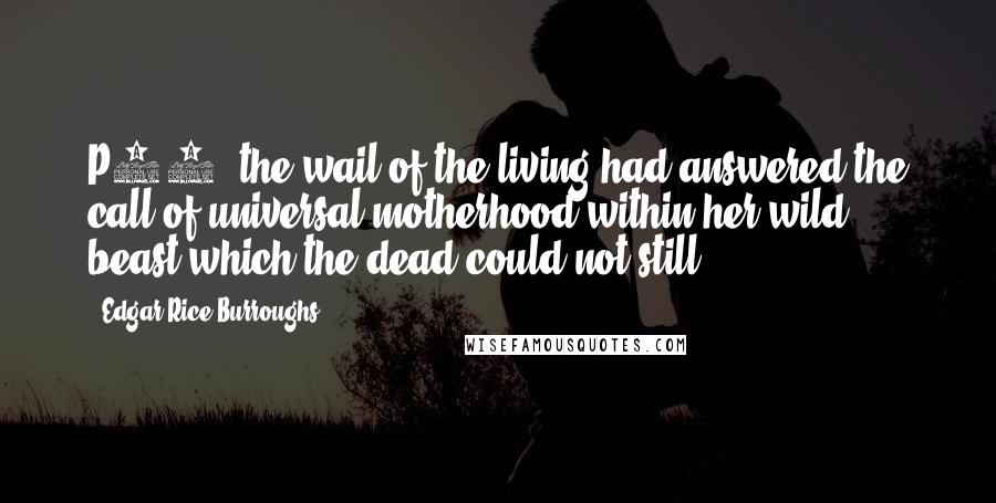 Edgar Rice Burroughs Quotes: P33- the wail of the living had answered the call of universal motherhood within her wild beast which the dead could not still.