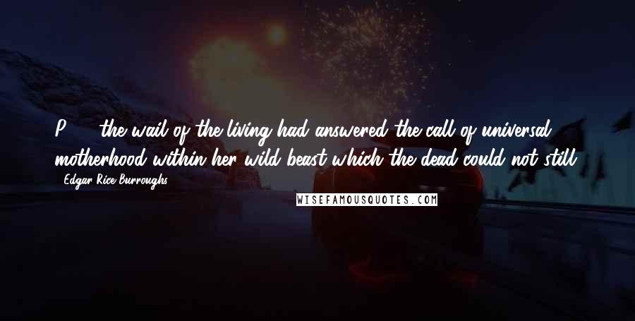Edgar Rice Burroughs Quotes: P33- the wail of the living had answered the call of universal motherhood within her wild beast which the dead could not still.