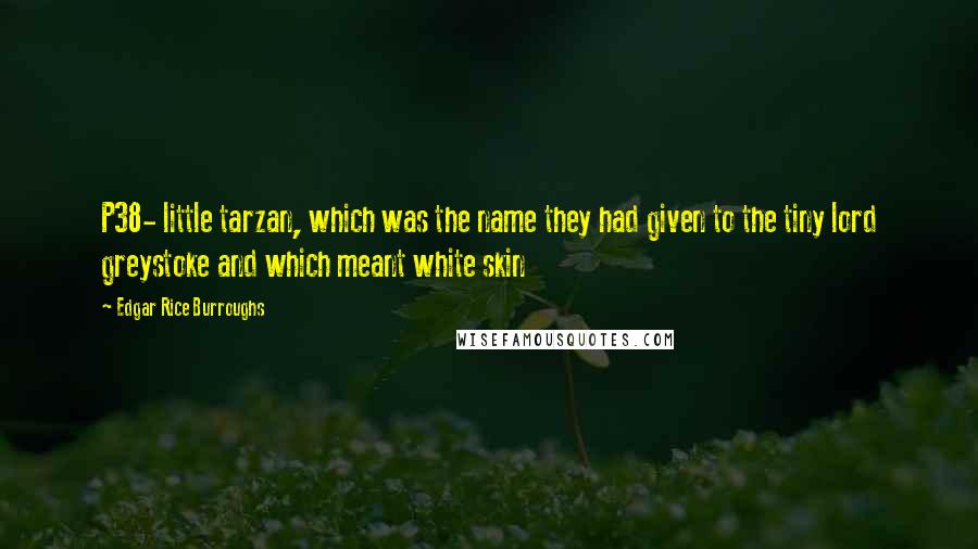 Edgar Rice Burroughs Quotes: P38- little tarzan, which was the name they had given to the tiny lord greystoke and which meant white skin