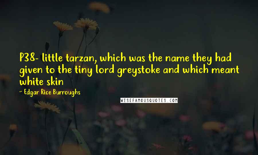 Edgar Rice Burroughs Quotes: P38- little tarzan, which was the name they had given to the tiny lord greystoke and which meant white skin