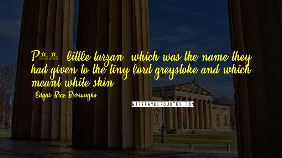 Edgar Rice Burroughs Quotes: P38- little tarzan, which was the name they had given to the tiny lord greystoke and which meant white skin