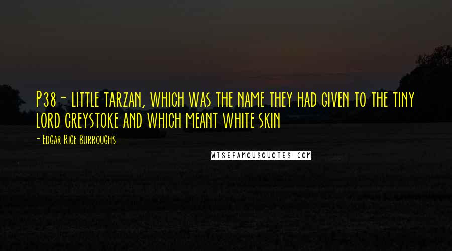 Edgar Rice Burroughs Quotes: P38- little tarzan, which was the name they had given to the tiny lord greystoke and which meant white skin