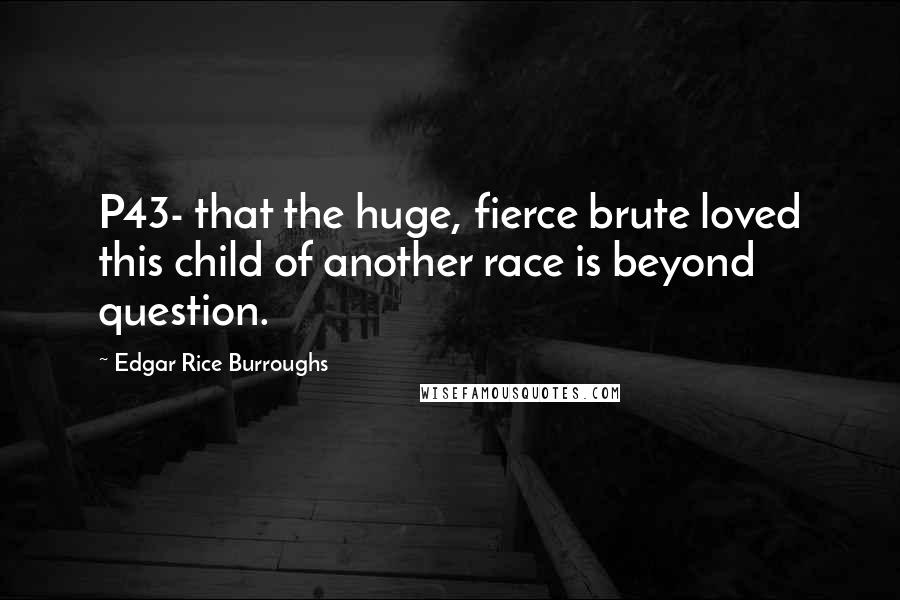 Edgar Rice Burroughs Quotes: P43- that the huge, fierce brute loved this child of another race is beyond question.