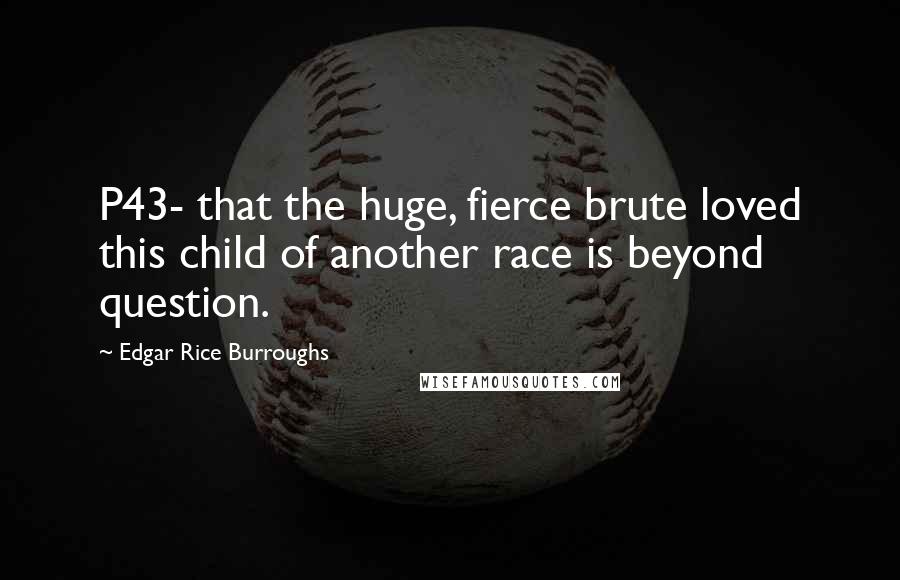 Edgar Rice Burroughs Quotes: P43- that the huge, fierce brute loved this child of another race is beyond question.