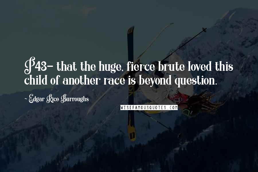 Edgar Rice Burroughs Quotes: P43- that the huge, fierce brute loved this child of another race is beyond question.