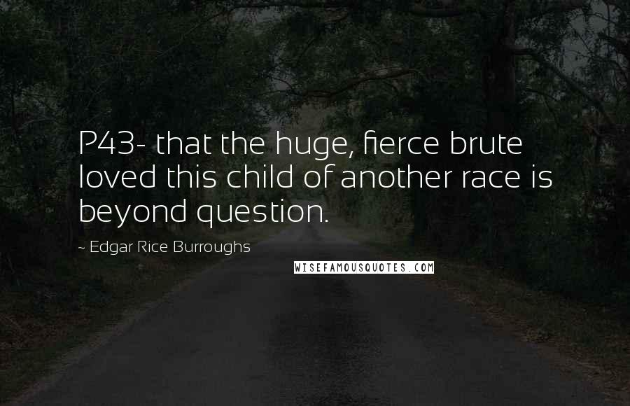 Edgar Rice Burroughs Quotes: P43- that the huge, fierce brute loved this child of another race is beyond question.