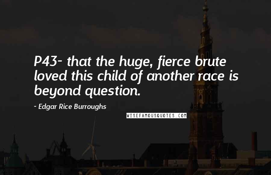 Edgar Rice Burroughs Quotes: P43- that the huge, fierce brute loved this child of another race is beyond question.