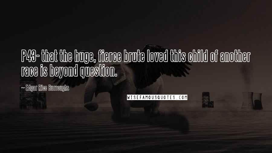 Edgar Rice Burroughs Quotes: P43- that the huge, fierce brute loved this child of another race is beyond question.