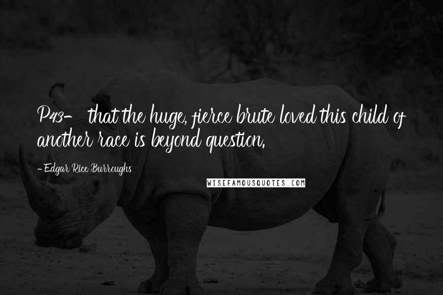 Edgar Rice Burroughs Quotes: P43- that the huge, fierce brute loved this child of another race is beyond question.