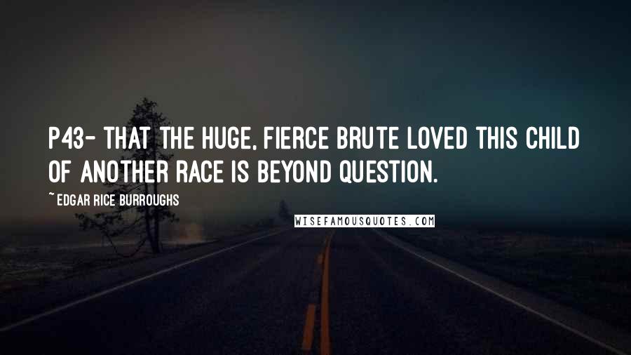 Edgar Rice Burroughs Quotes: P43- that the huge, fierce brute loved this child of another race is beyond question.