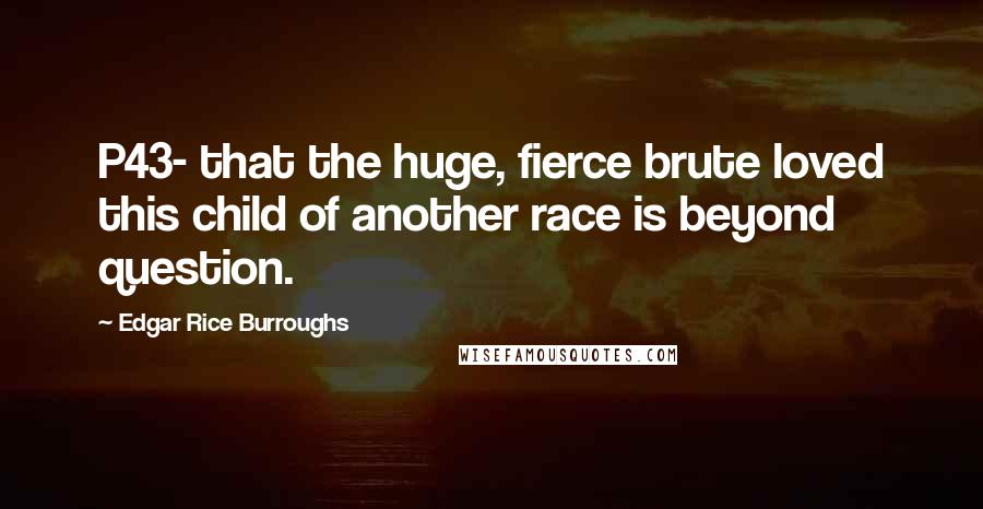 Edgar Rice Burroughs Quotes: P43- that the huge, fierce brute loved this child of another race is beyond question.