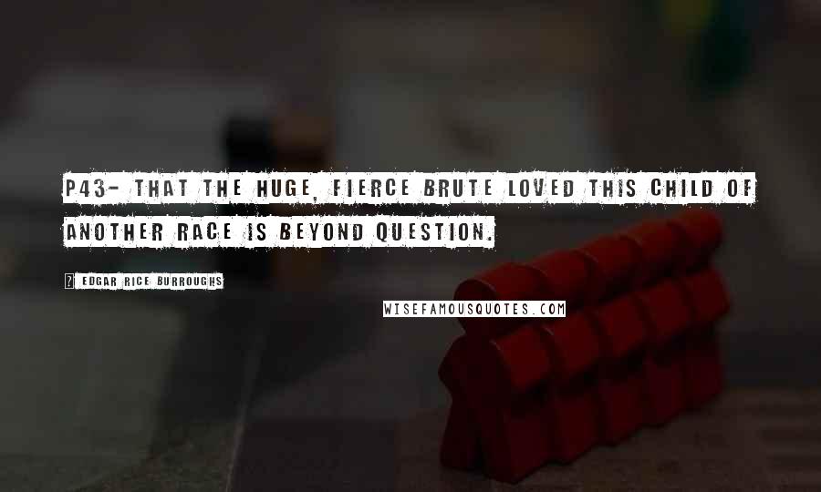 Edgar Rice Burroughs Quotes: P43- that the huge, fierce brute loved this child of another race is beyond question.