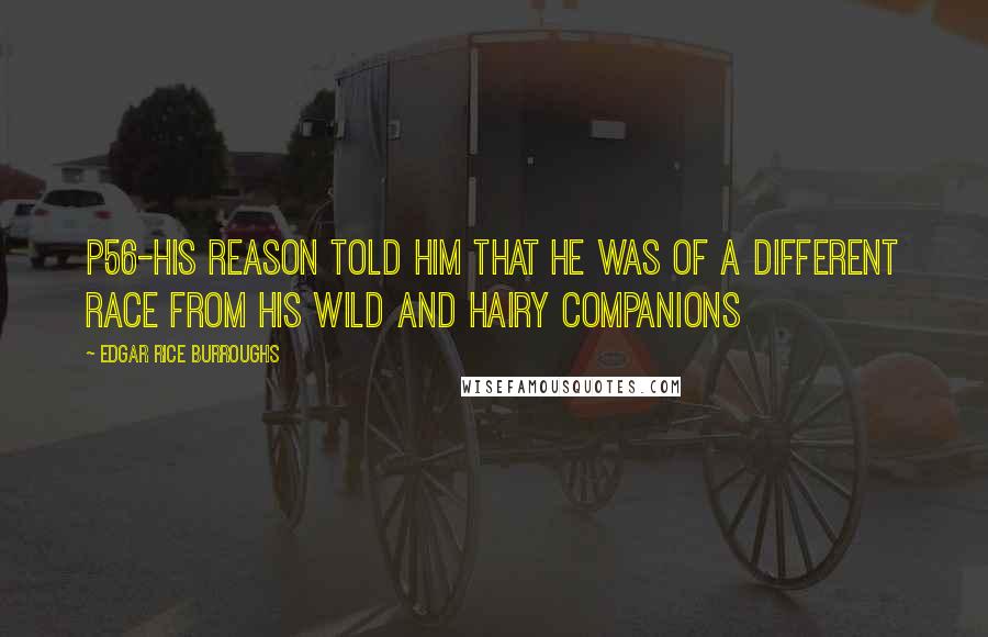 Edgar Rice Burroughs Quotes: P56-his reason told him that he was of a different race from his wild and hairy companions