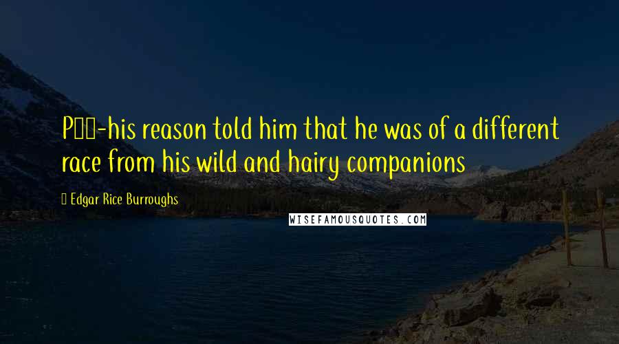 Edgar Rice Burroughs Quotes: P56-his reason told him that he was of a different race from his wild and hairy companions
