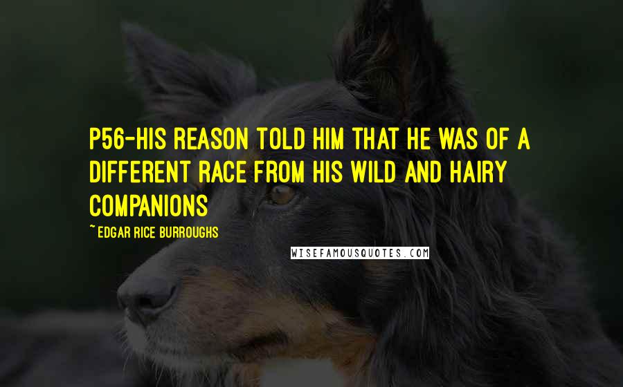 Edgar Rice Burroughs Quotes: P56-his reason told him that he was of a different race from his wild and hairy companions