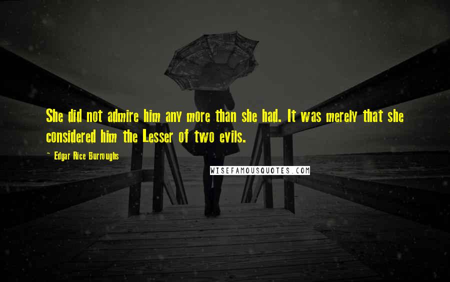 Edgar Rice Burroughs Quotes: She did not admire him any more than she had. It was merely that she considered him the Lesser of two evils.