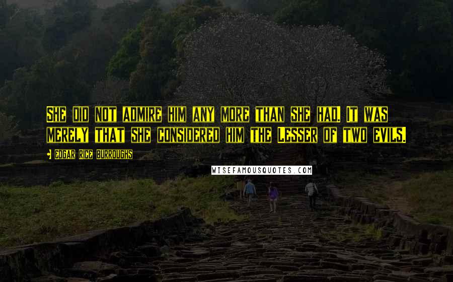 Edgar Rice Burroughs Quotes: She did not admire him any more than she had. It was merely that she considered him the Lesser of two evils.