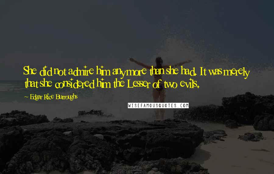 Edgar Rice Burroughs Quotes: She did not admire him any more than she had. It was merely that she considered him the Lesser of two evils.