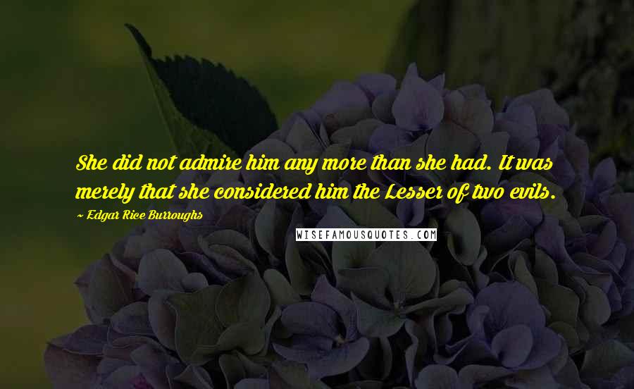 Edgar Rice Burroughs Quotes: She did not admire him any more than she had. It was merely that she considered him the Lesser of two evils.