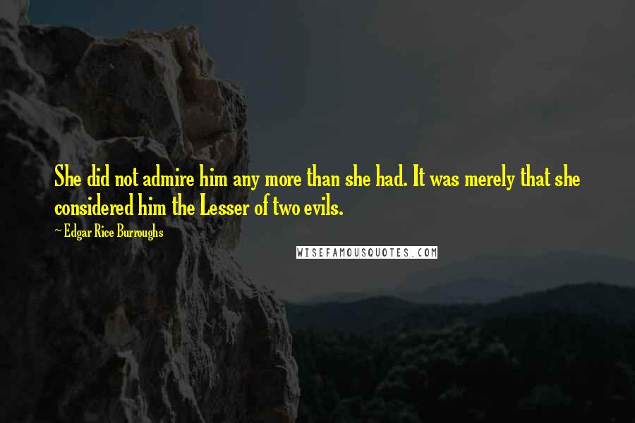 Edgar Rice Burroughs Quotes: She did not admire him any more than she had. It was merely that she considered him the Lesser of two evils.