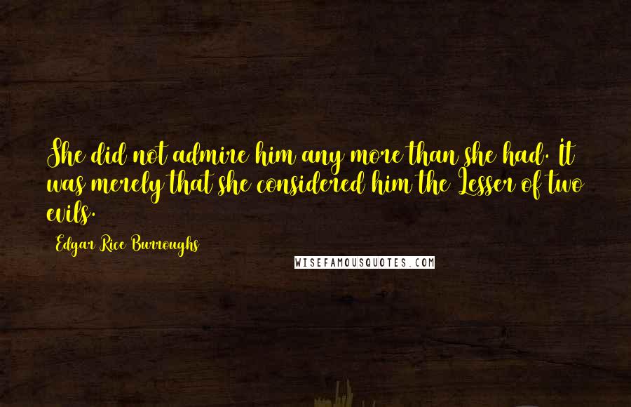 Edgar Rice Burroughs Quotes: She did not admire him any more than she had. It was merely that she considered him the Lesser of two evils.