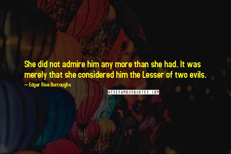 Edgar Rice Burroughs Quotes: She did not admire him any more than she had. It was merely that she considered him the Lesser of two evils.