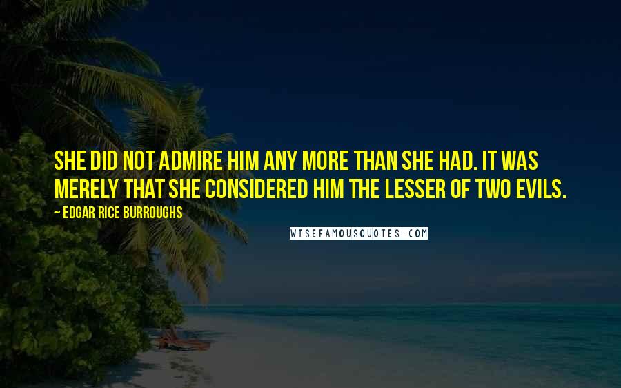 Edgar Rice Burroughs Quotes: She did not admire him any more than she had. It was merely that she considered him the Lesser of two evils.