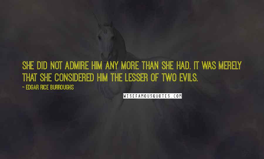 Edgar Rice Burroughs Quotes: She did not admire him any more than she had. It was merely that she considered him the Lesser of two evils.