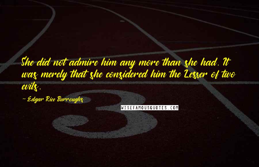 Edgar Rice Burroughs Quotes: She did not admire him any more than she had. It was merely that she considered him the Lesser of two evils.