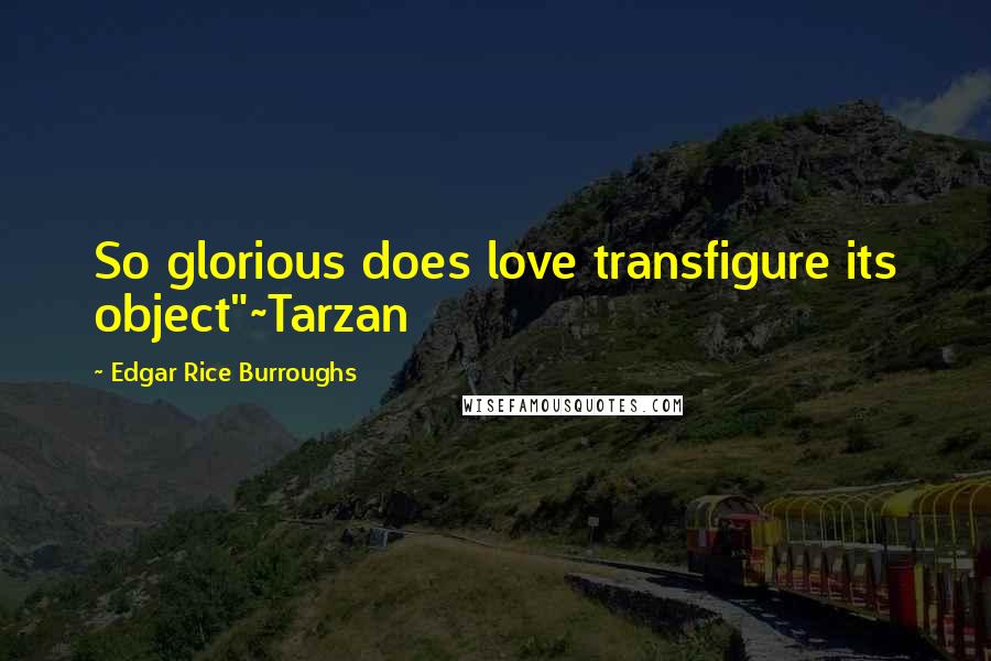 Edgar Rice Burroughs Quotes: So glorious does love transfigure its object"~Tarzan