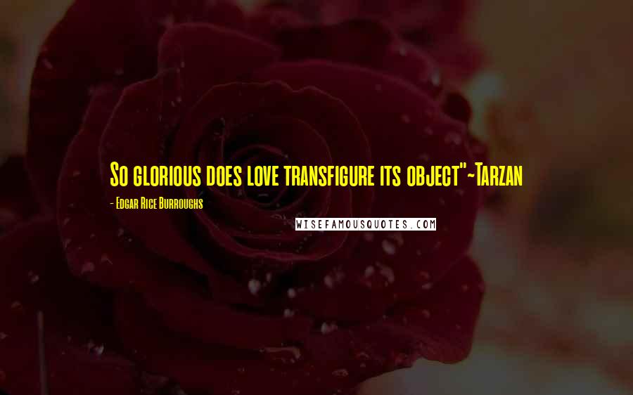 Edgar Rice Burroughs Quotes: So glorious does love transfigure its object"~Tarzan