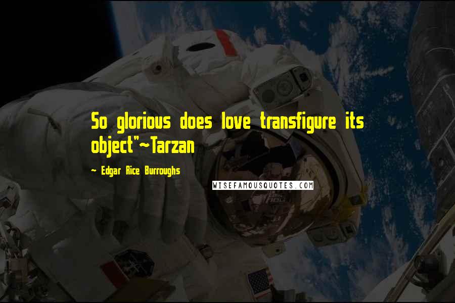 Edgar Rice Burroughs Quotes: So glorious does love transfigure its object"~Tarzan