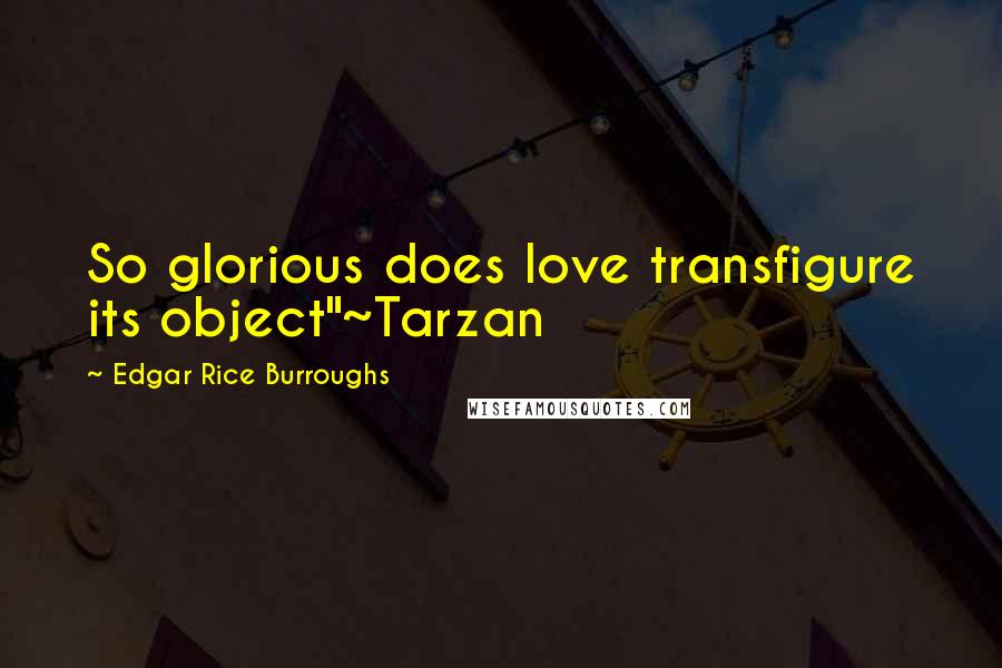 Edgar Rice Burroughs Quotes: So glorious does love transfigure its object"~Tarzan