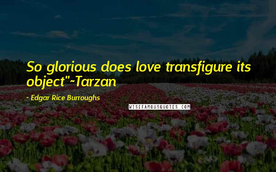 Edgar Rice Burroughs Quotes: So glorious does love transfigure its object"~Tarzan