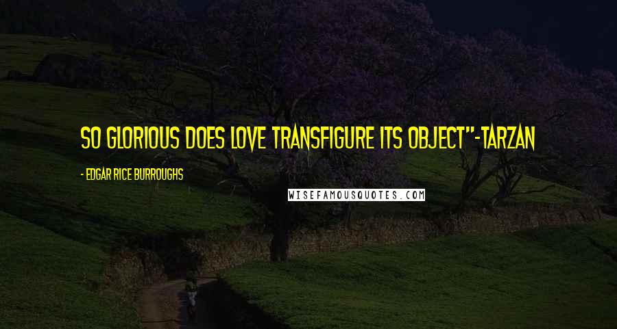 Edgar Rice Burroughs Quotes: So glorious does love transfigure its object"~Tarzan