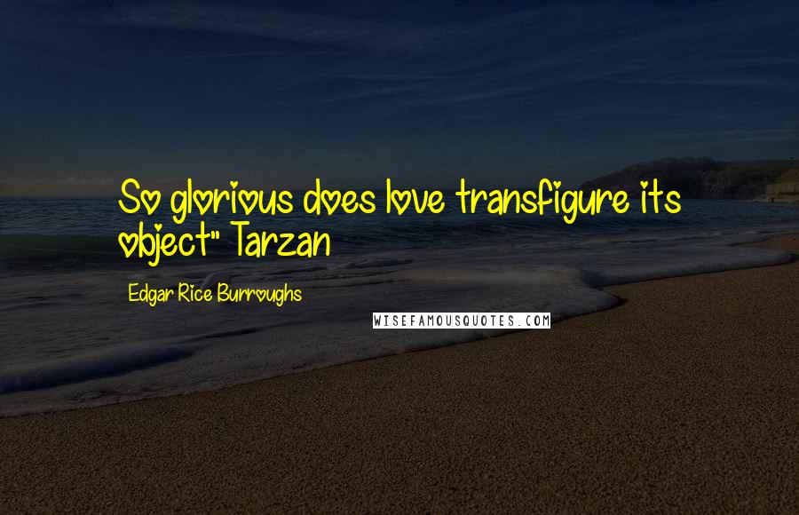 Edgar Rice Burroughs Quotes: So glorious does love transfigure its object"~Tarzan