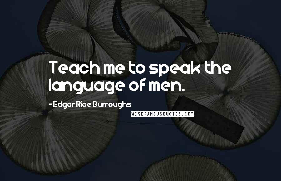 Edgar Rice Burroughs Quotes: Teach me to speak the language of men.
