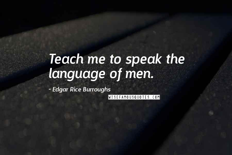 Edgar Rice Burroughs Quotes: Teach me to speak the language of men.