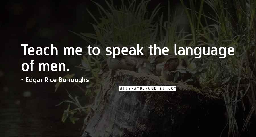 Edgar Rice Burroughs Quotes: Teach me to speak the language of men.