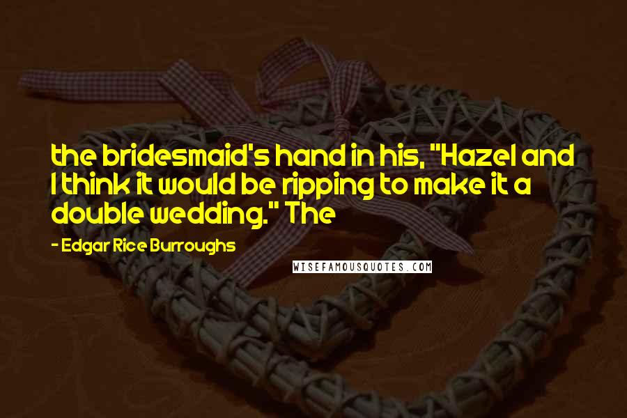 Edgar Rice Burroughs Quotes: the bridesmaid's hand in his, "Hazel and I think it would be ripping to make it a double wedding." The